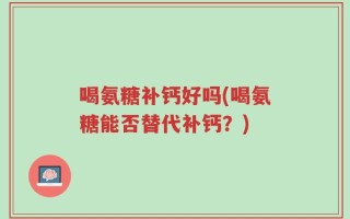 喝氨糖补钙好吗(喝氨糖能否替代补钙？)