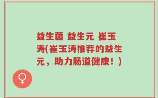 益生菌 益生元 崔玉涛(崔玉涛推荐的益生元，助力肠道健康！)