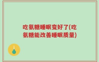 吃氨糖睡眠变好了(吃氨糖能改善睡眠质量)