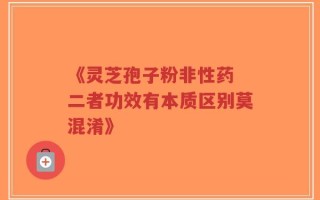 《灵芝孢子粉非性药 二者功效有本质区别莫混淆》