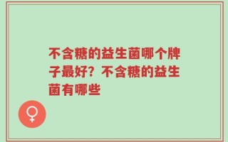 不含糖的益生菌哪个牌子最好？不含糖的益生菌有哪些