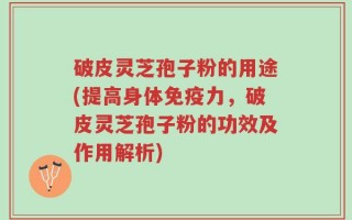 破皮灵芝孢子粉的用途(提高身体免疫力，破皮灵芝孢子粉的功效及作用解析)