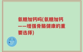 氨糖加钙吗(氨糖加钙——增强骨骼健康的重要选择)