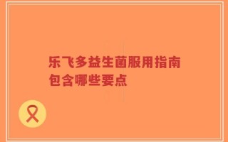 乐飞多益生菌服用指南包含哪些要点