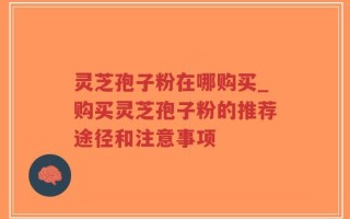 灵芝孢子粉在哪购买_购买灵芝孢子粉的推荐途径和注意事项