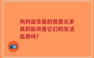 狗狗益生菌的微量元素真的能改善它们的生活品质吗？