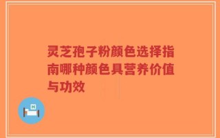 灵芝孢子粉颜色选择指南哪种颜色具营养价值与功效