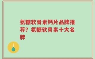 氨糖软骨素钙片品牌推荐？氨糖软骨素十大名牌