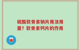 硫酸软骨素钠片用法用量？软骨素钙片的作用