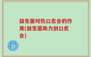 益生菌对伤口愈合的作用(益生菌助力创口愈合)