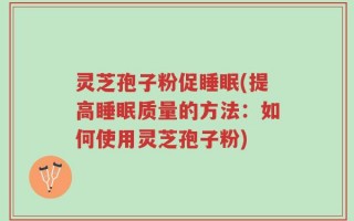 灵芝孢子粉促睡眠(提高睡眠质量的方法：如何使用灵芝孢子粉)