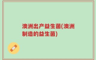 澳洲出产益生菌(澳洲制造的益生菌)