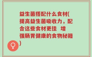 益生菌搭配什么食材(提高益生菌吸收力，配合这些食材更佳  增强肠胃健康的食物秘籍)