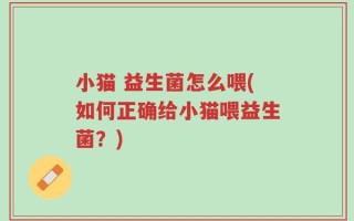 小猫 益生菌怎么喂(如何正确给小猫喂益生菌？)