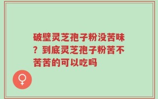破壁灵芝孢子粉没苦味？到底灵芝孢子粉苦不苦苦的可以吃吗