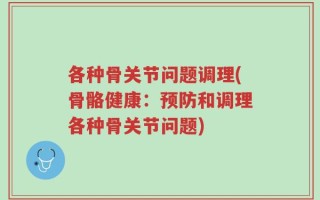 各种骨关节问题调理(骨骼健康：预防和调理各种骨关节问题)