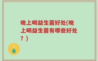 晚上喝益生菌好处(晚上喝益生菌有哪些好处？)