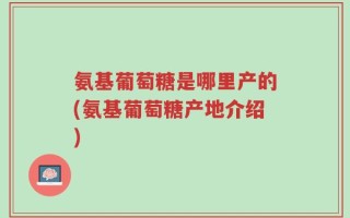 氨基葡萄糖是哪里产的(氨基葡萄糖产地介绍)