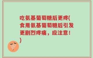 吃氨基葡萄糖后更疼(食用氨基葡萄糖后引发更剧烈疼痛，应注意！)