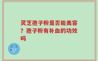 灵芝孢子粉是否能美容？孢子粉有补血的功效吗