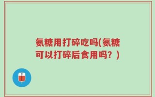 氨糖用打碎吃吗(氨糖可以打碎后食用吗？)