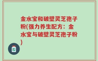 金水宝和破壁灵芝孢子粉(强力养生配方：金水宝与破壁灵芝孢子粉)