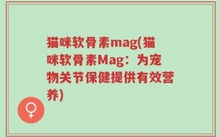 猫咪软骨素mag(猫咪软骨素Mag：为宠物关节保健提供有效营养)