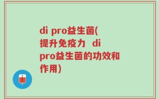 di pro益生菌(提升免疫力  di pro益生菌的功效和作用)