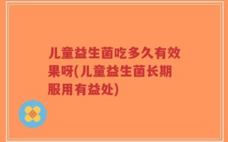 儿童益生菌吃多久有效果呀(儿童益生菌长期服用有益处)