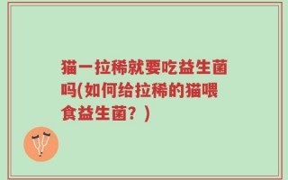 猫一拉稀就要吃益生菌吗(如何给拉稀的猫喂食益生菌？)