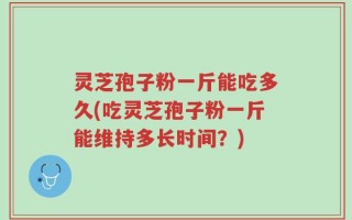 灵芝孢子粉一斤能吃多久(吃灵芝孢子粉一斤能维持多长时间？)