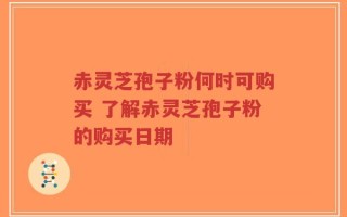 赤灵芝孢子粉何时可购买 了解赤灵芝孢子粉的购买日期