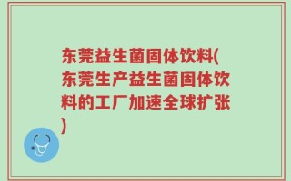 东莞益生菌固体饮料(东莞生产益生菌固体饮料的工厂加速全球扩张)