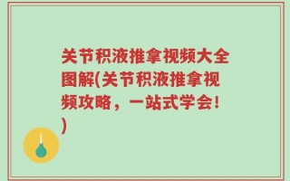 关节积液推拿视频大全图解(关节积液推拿视频攻略，一站式学会！)