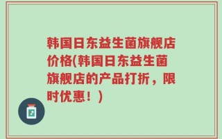 韩国日东益生菌旗舰店价格(韩国日东益生菌旗舰店的产品打折，限时优惠！)