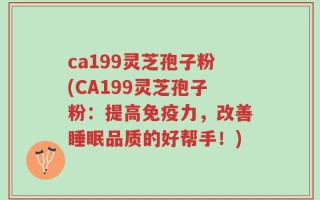 ca199灵芝孢子粉(CA199灵芝孢子粉：提高免疫力，改善睡眠品质的好帮手！)