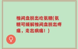椎间盘脱出吃氨糖(氨糖可缓解椎间盘脱出疼痛，走出病痛！)