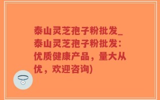 泰山灵芝孢子粉批发_泰山灵芝孢子粉批发：优质健康产品，量大从优，欢迎咨询)