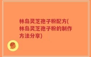 林岛灵芝孢子粉配方(林岛灵芝孢子粉的制作方法分享)