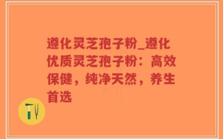 遵化灵芝孢子粉_遵化优质灵芝孢子粉：高效保健，纯净天然，养生首选