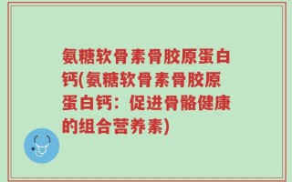 氨糖软骨素骨胶原蛋白钙(氨糖软骨素骨胶原蛋白钙：促进骨骼健康的组合营养素)