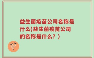 益生菌疫苗公司名称是什么(益生菌疫苗公司的名称是什么？)