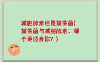 减肥酵素还是益生菌(益生菌与减肥酵素：哪个更适合你？)