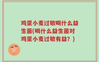 鸡蛋小麦过敏喝什么益生菌(喝什么益生菌对鸡蛋小麦过敏有益？)