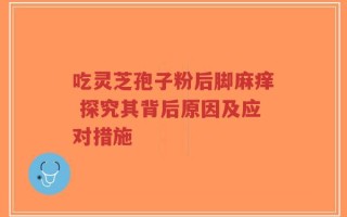 吃灵芝孢子粉后脚麻痒 探究其背后原因及应对措施