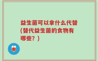 益生菌可以拿什么代替(替代益生菌的食物有哪些？)