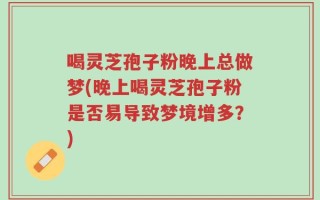 喝灵芝孢子粉晚上总做梦(晚上喝灵芝孢子粉是否易导致梦境增多？)