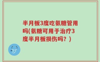 半月板3度吃氨糖管用吗(氨糖可用于治疗3度半月板损伤吗？)