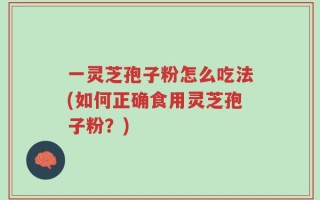 一灵芝孢子粉怎么吃法(如何正确食用灵芝孢子粉？)