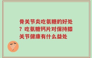 骨关节炎吃氨糖的好处？吃氨糖钙片对保持膝关节健康有什么益处